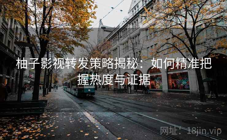 柚子影视转发策略揭秘：如何精准把握热度与证据