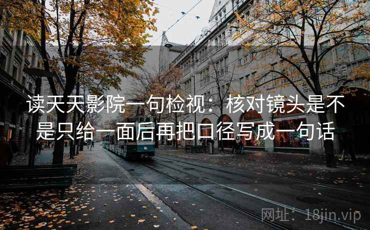 读天天影院一句检视：核对镜头是不是只给一面后再把口径写成一句话