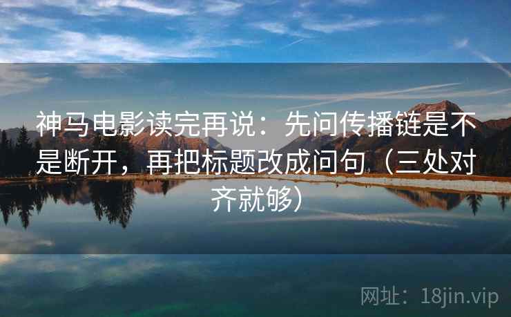 神马电影读完再说：先问传播链是不是断开，再把标题改成问句（三处对齐就够）