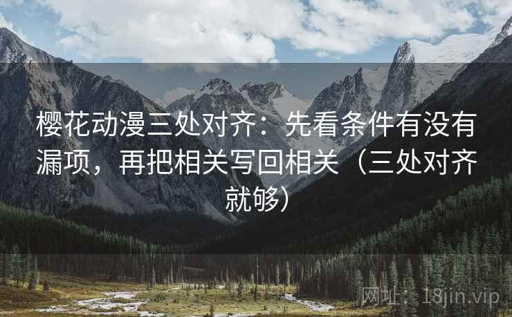 樱花动漫三处对齐：先看条件有没有漏项，再把相关写回相关（三处对齐就够）