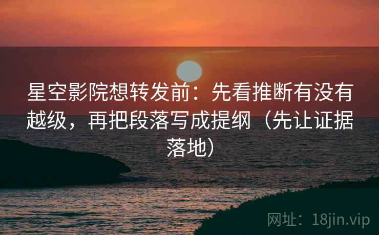 星空影院想转发前：先看推断有没有越级，再把段落写成提纲（先让证据落地）