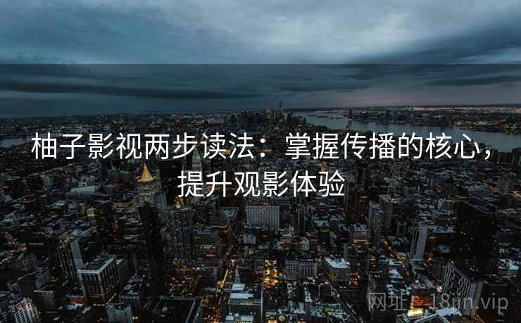 柚子影视两步读法：掌握传播的核心，提升观影体验