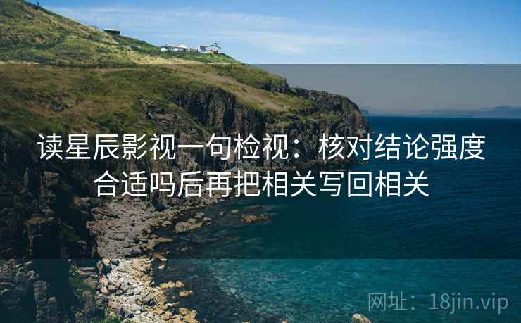 读星辰影视一句检视：核对结论强度合适吗后再把相关写回相关