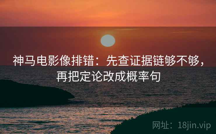 神马电影像排错：先查证据链够不够，再把定论改成概率句