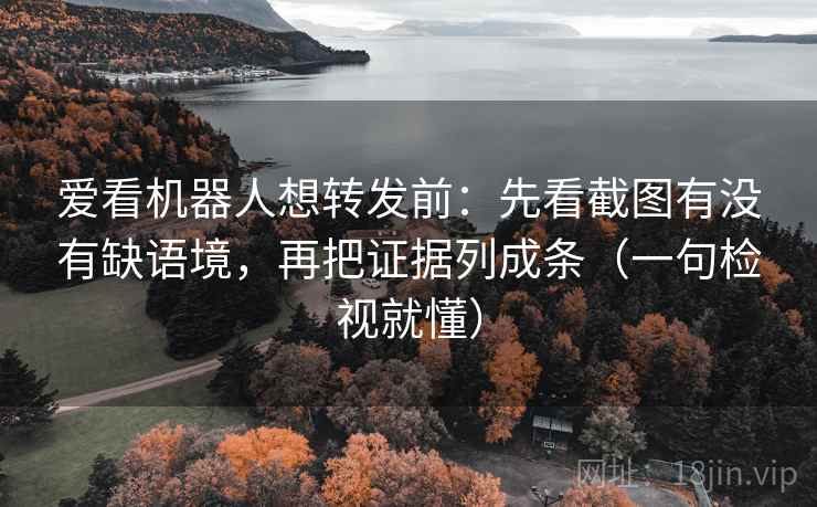 爱看机器人想转发前：先看截图有没有缺语境，再把证据列成条（一句检视就懂）