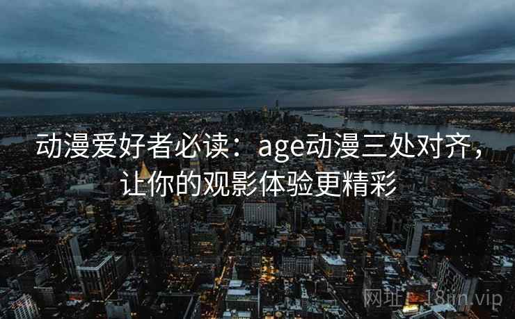 动漫爱好者必读：age动漫三处对齐，让你的观影体验更精彩