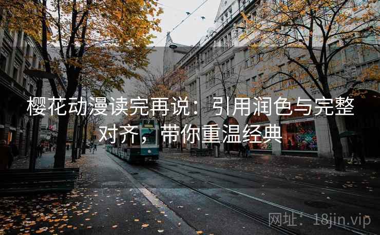 樱花动漫读完再说：引用润色与完整对齐，带你重温经典