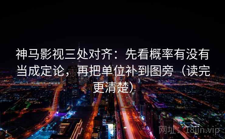 神马影视三处对齐：先看概率有没有当成定论，再把单位补到图旁（读完更清楚）