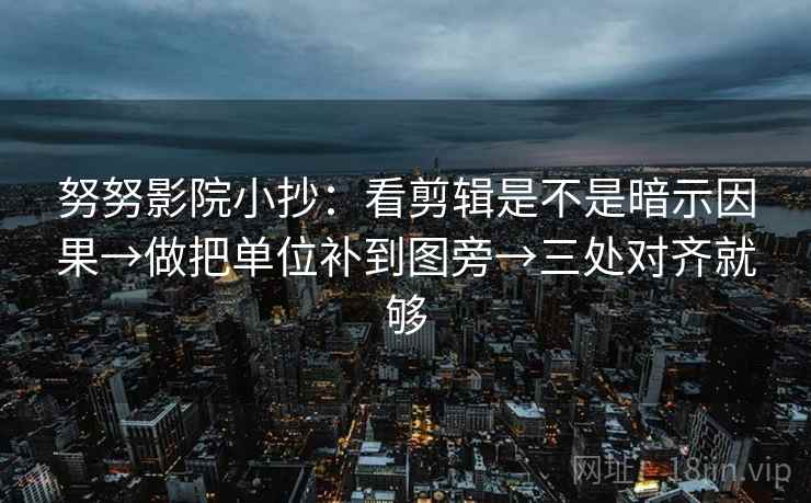 努努影院小抄：看剪辑是不是暗示因果→做把单位补到图旁→三处对齐就够