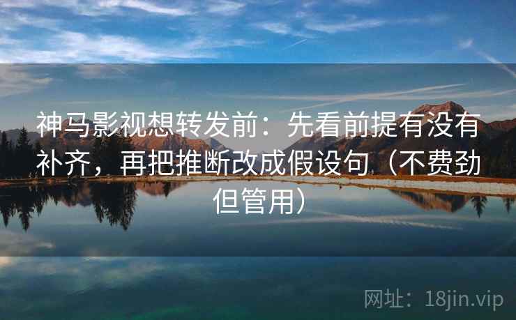 神马影视想转发前：先看前提有没有补齐，再把推断改成假设句（不费劲但管用）