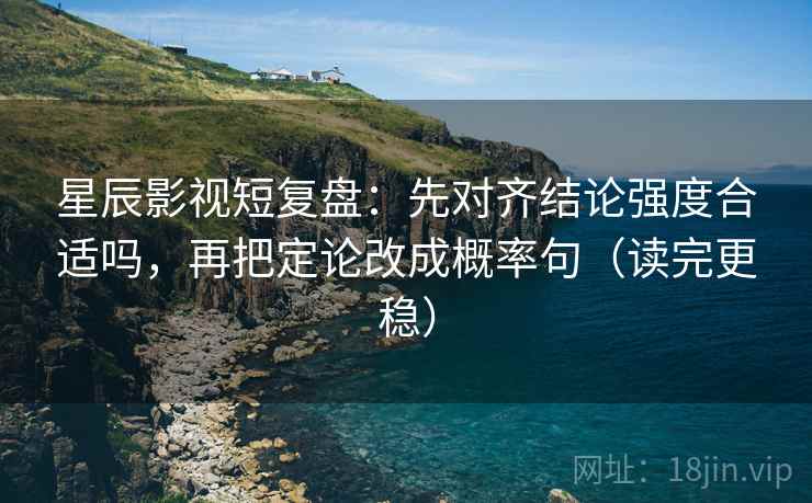 星辰影视短复盘：先对齐结论强度合适吗，再把定论改成概率句（读完更稳）
