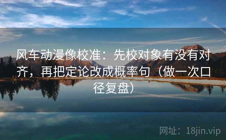 风车动漫像校准：先校对象有没有对齐，再把定论改成概率句（做一次口径复盘）