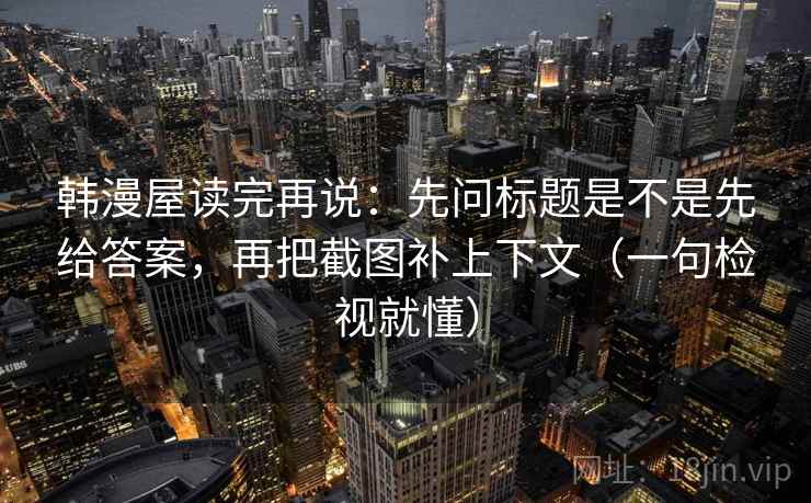 韩漫屋读完再说：先问标题是不是先给答案，再把截图补上下文（一句检视就懂）