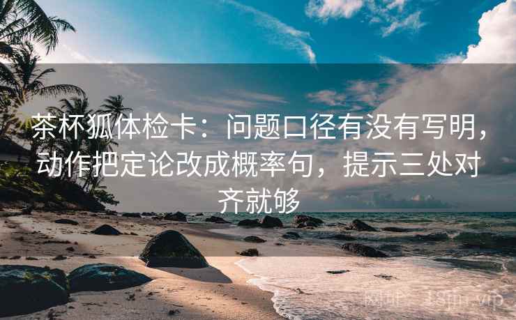 茶杯狐体检卡：问题口径有没有写明，动作把定论改成概率句，提示三处对齐就够