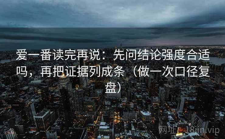 爱一番读完再说：先问结论强度合适吗，再把证据列成条（做一次口径复盘）