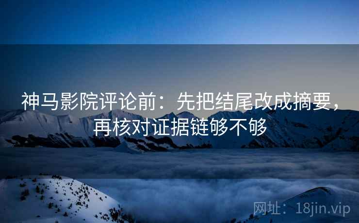 神马影院评论前：先把结尾改成摘要，再核对证据链够不够