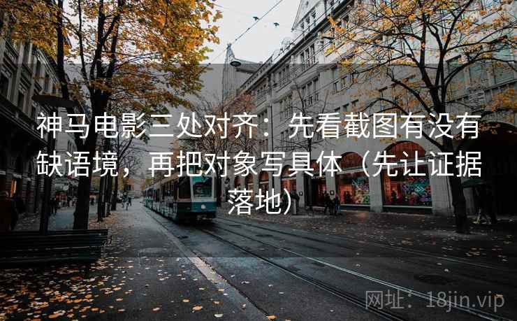 神马电影三处对齐：先看截图有没有缺语境，再把对象写具体（先让证据落地）