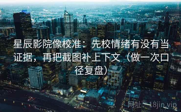 星辰影院像校准：先校情绪有没有当证据，再把截图补上下文（做一次口径复盘）