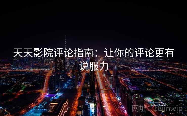 天天影院评论指南：让你的评论更有说服力