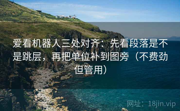 爱看机器人三处对齐：先看段落是不是跳层，再把单位补到图旁（不费劲但管用）