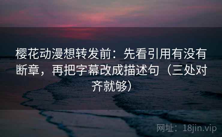 樱花动漫想转发前：先看引用有没有断章，再把字幕改成描述句（三处对齐就够）