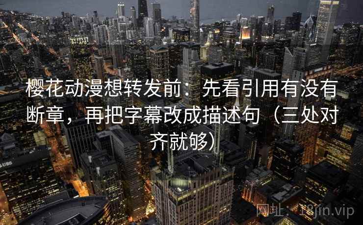 樱花动漫想转发前：先看引用有没有断章，再把字幕改成描述句（三处对齐就够）