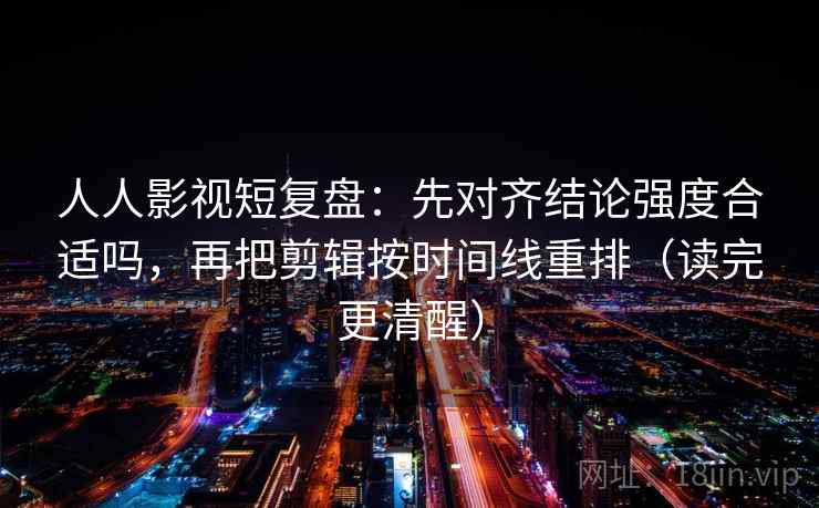 人人影视短复盘：先对齐结论强度合适吗，再把剪辑按时间线重排（读完更清醒）
