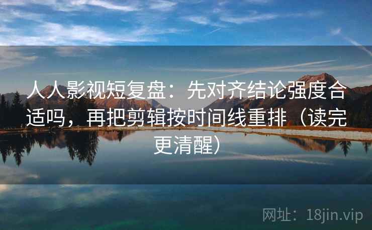 人人影视短复盘：先对齐结论强度合适吗，再把剪辑按时间线重排（读完更清醒）