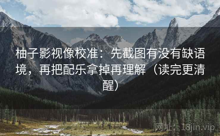 柚子影视像校准:先截图有没有缺语境,再把配乐拿掉再理解(读完更清醒) 柚子影视像校准:先截图有没有缺语境,再把配乐拿掉再理解(读完更清醒)