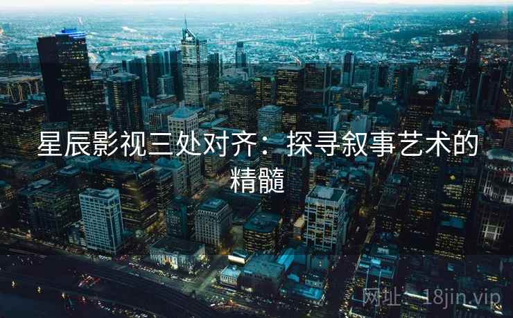 星辰影视三处对齐：探寻叙事艺术的精髓