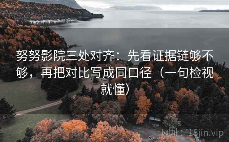 努努影院三处对齐：先看证据链够不够，再把对比写成同口径（一句检视就懂）