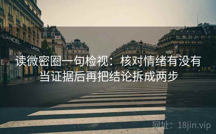读微密圈一句检视：核对情绪有没有当证据后再把结论拆成两步