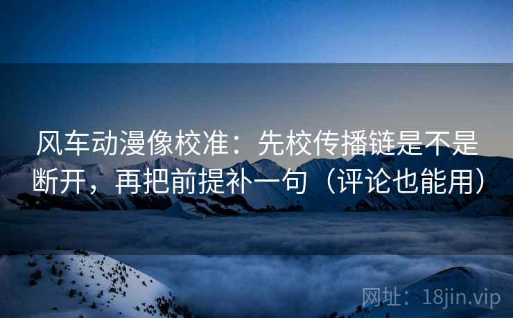 风车动漫像校准：先校传播链是不是断开，再把前提补一句（评论也能用）