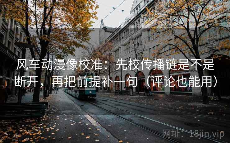 风车动漫像校准:先校传播链是不是断开,再把前提补一句(评论也能用) 风车动漫像校准:先校传播链是不是断开,再把前提补一句(评论也能用)