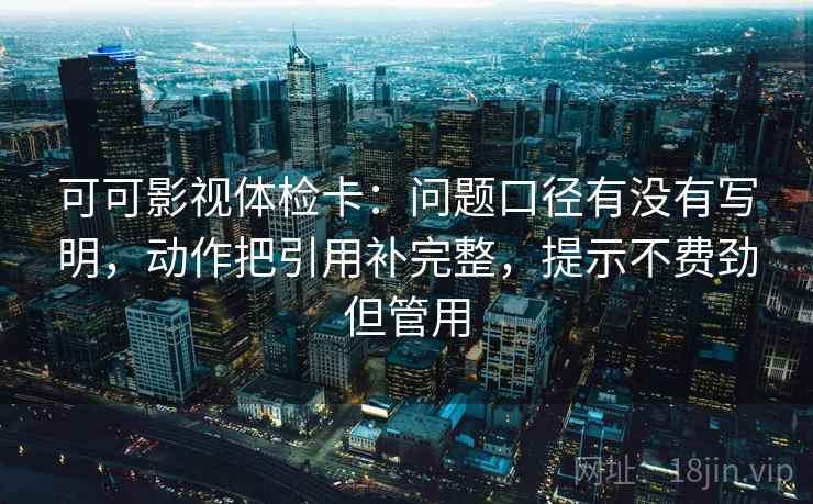 可可影视体检卡：问题口径有没有写明，动作把引用补完整，提示不费劲但管用