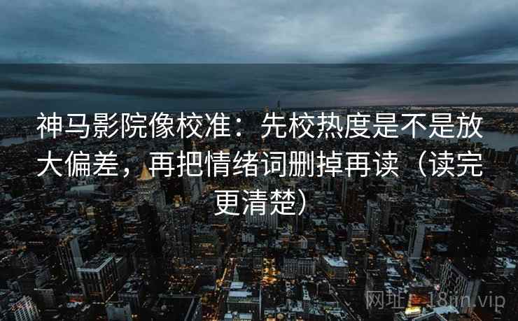神马影院像校准:先校热度是不是放大偏差,再把情绪词删掉再读(读完更清楚) 神马影院像校准:先校热度是不是放大偏差,再把情绪词删掉再读(读完更清楚)