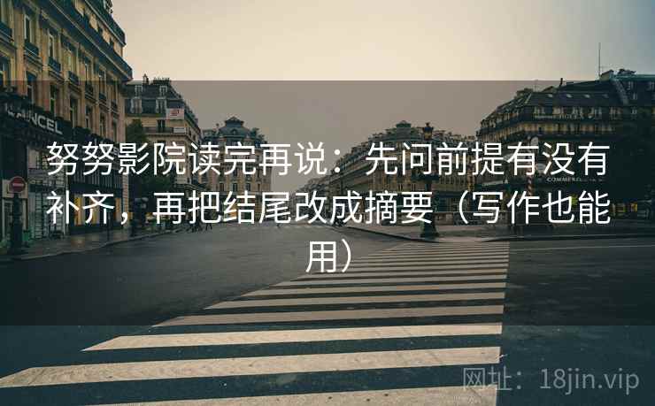 努努影院读完再说：先问前提有没有补齐，再把结尾改成摘要（写作也能用）