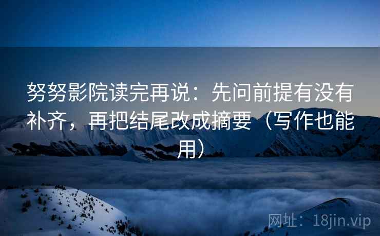 努努影院读完再说:先问前提有没有补齐,再把结尾改成摘要(写作也能用) 努努影院读完再说:先问前提有没有补齐,再把结尾改成摘要(写作也能用)