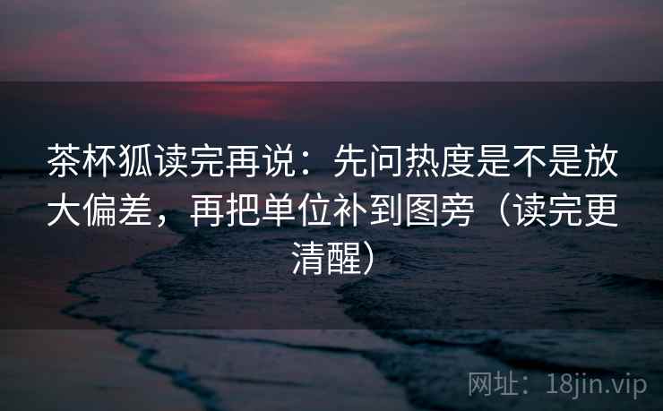 茶杯狐读完再说：先问热度是不是放大偏差，再把单位补到图旁（读完更清醒）