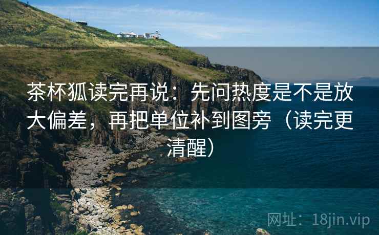 茶杯狐读完再说:先问热度是不是放大偏差,再把单位补到图旁(读完更清醒) 茶杯狐读完再说:先问热度是不是放大偏差,再把单位补到图旁(读完更清醒)