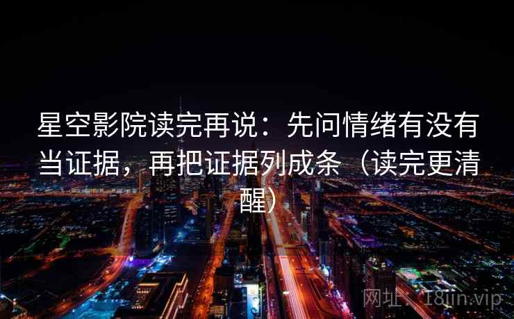 星空影院读完再说：先问情绪有没有当证据，再把证据列成条（读完更清醒）