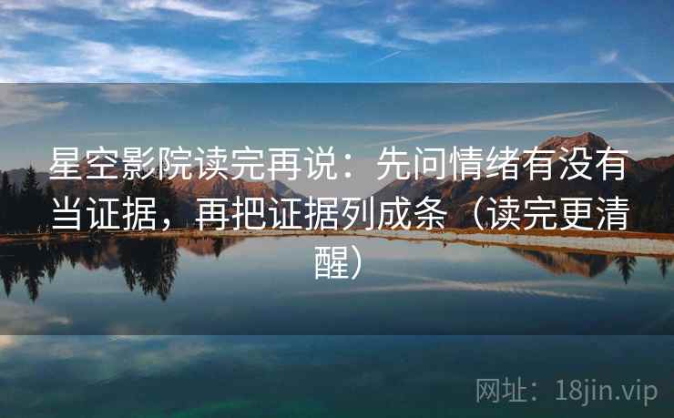 星空影院读完再说:先问情绪有没有当证据,再把证据列成条(读完更清醒) 星空影院读完再说:先问情绪有没有当证据,再把证据列成条(读完更清醒)