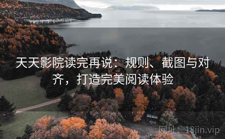 天天影院读完再说：规则、截图与对齐，打造完美阅读体验