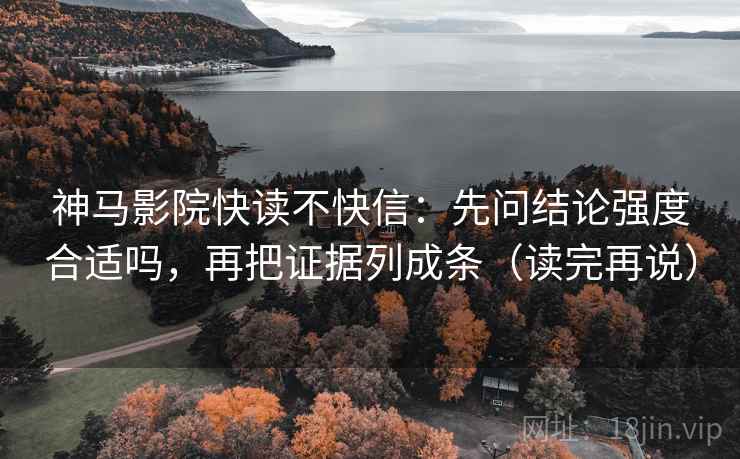神马影院快读不快信:先问结论强度合适吗,再把证据列成条(读完再说) 神马影院快读不快信:先问结论强度合适吗,再把证据列成条(读完再说)