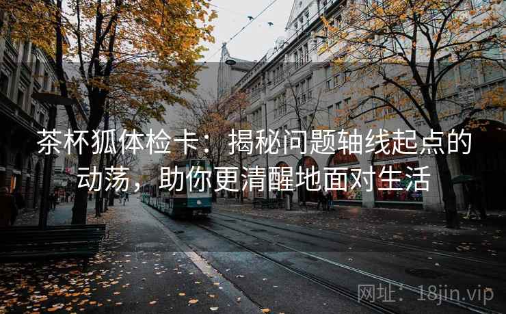茶杯狐体检卡:揭秘问题轴线起点的动荡,助你更清醒地面对生活 茶杯狐体检卡:揭秘问题轴线起点的动荡,助你更清醒地面对生活