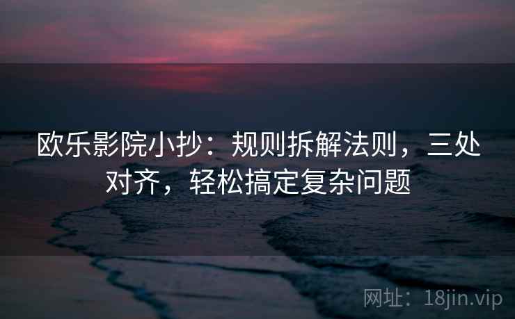 欧乐影院小抄：规则拆解法则，三处对齐，轻松搞定复杂问题