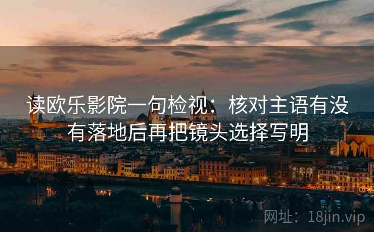 读欧乐影院一句检视：核对主语有没有落地后再把镜头选择写明