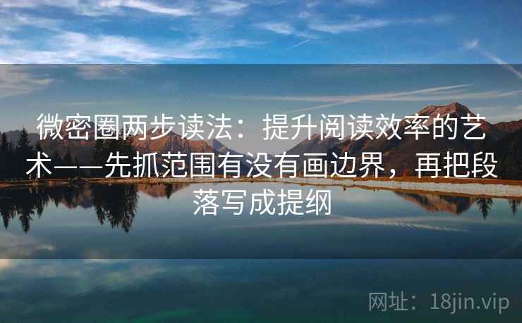 微密圈两步读法：提升阅读效率的艺术——先抓范围有没有画边界，再把段落写成提纲