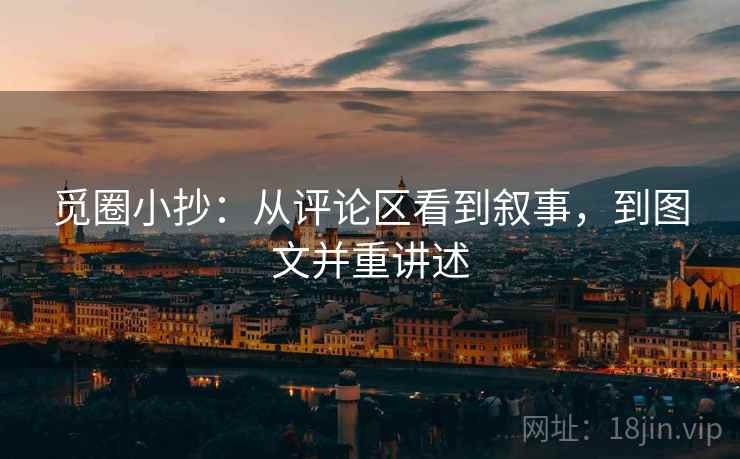 觅圈小抄：从评论区看到叙事，到图文并重讲述