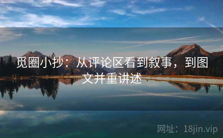 觅圈小抄：从评论区看到叙事，到图文并重讲述